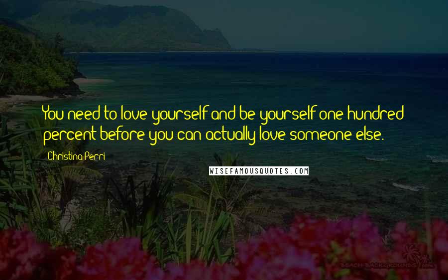 Christina Perri Quotes: You need to love yourself and be yourself one hundred percent before you can actually love someone else.