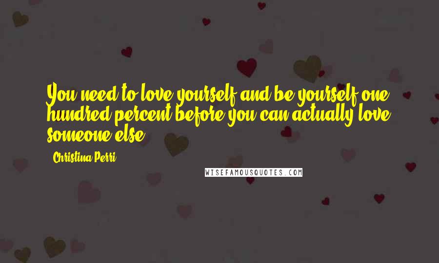 Christina Perri Quotes: You need to love yourself and be yourself one hundred percent before you can actually love someone else.