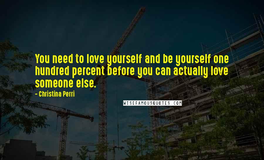 Christina Perri Quotes: You need to love yourself and be yourself one hundred percent before you can actually love someone else.