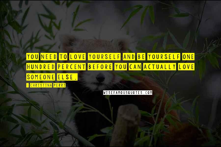 Christina Perri Quotes: You need to love yourself and be yourself one hundred percent before you can actually love someone else.