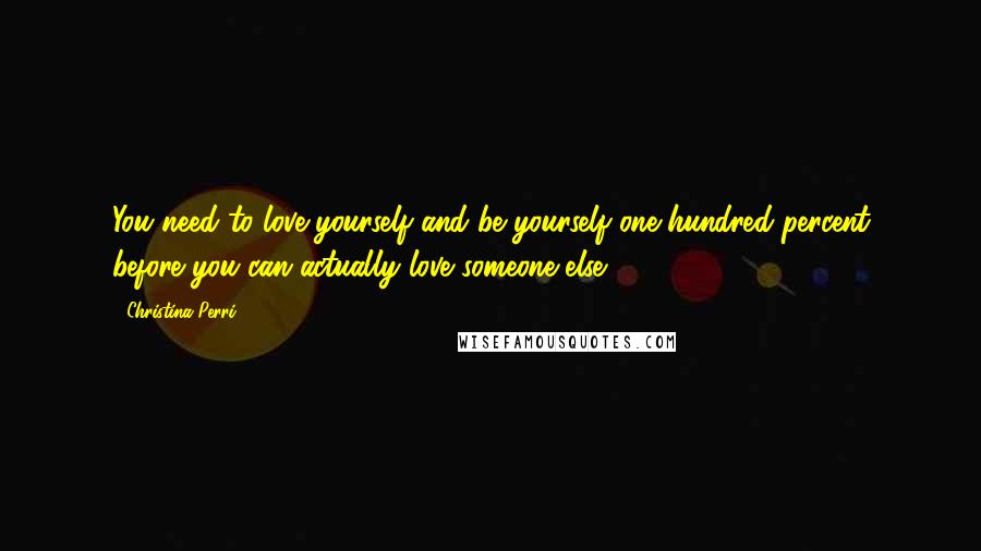 Christina Perri Quotes: You need to love yourself and be yourself one hundred percent before you can actually love someone else.