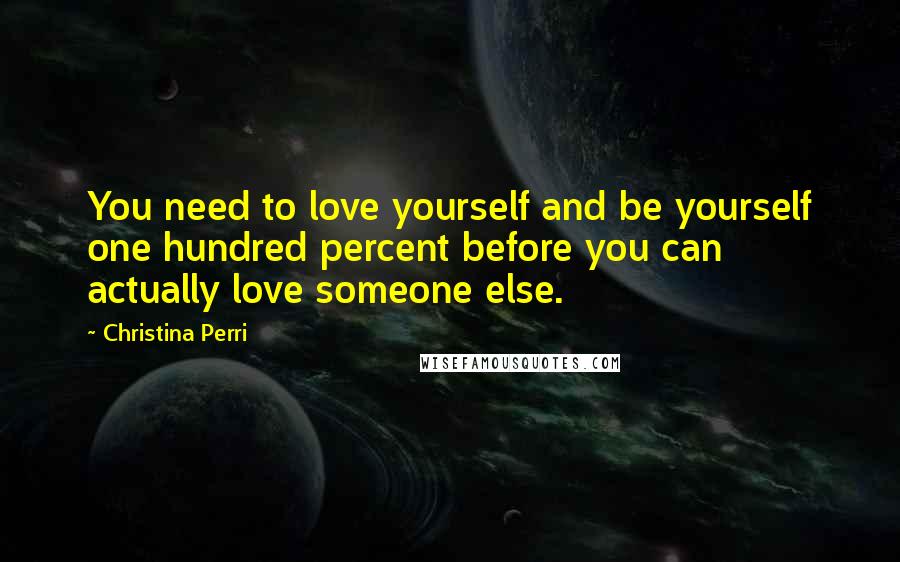 Christina Perri Quotes: You need to love yourself and be yourself one hundred percent before you can actually love someone else.