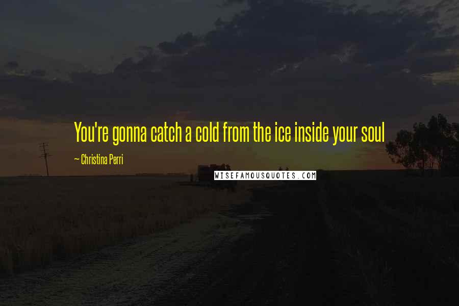 Christina Perri Quotes: You're gonna catch a cold from the ice inside your soul