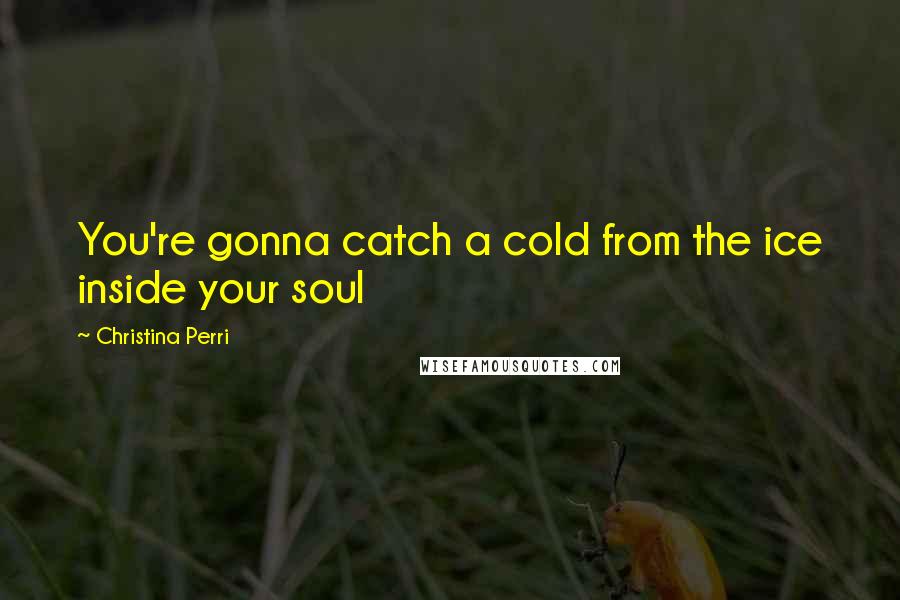 Christina Perri Quotes: You're gonna catch a cold from the ice inside your soul