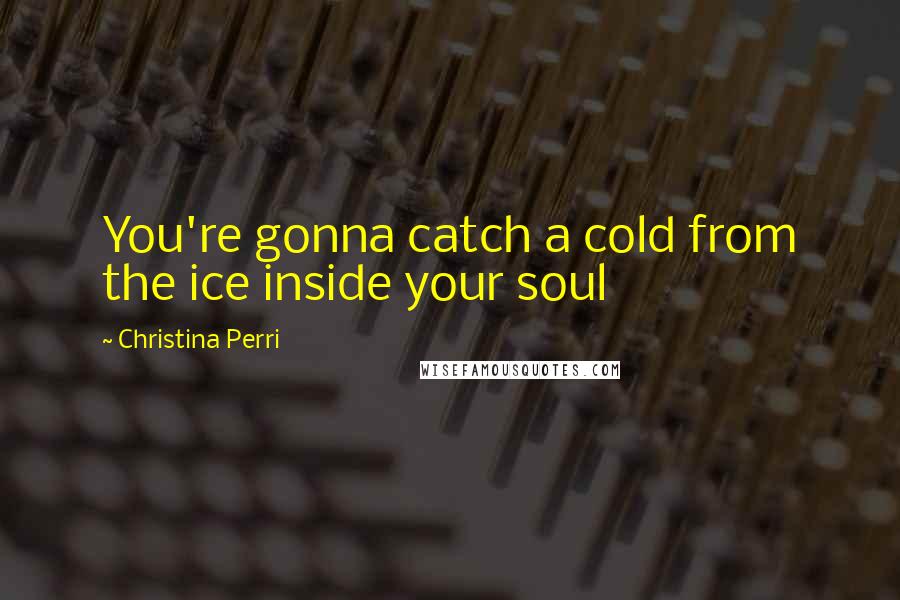 Christina Perri Quotes: You're gonna catch a cold from the ice inside your soul
