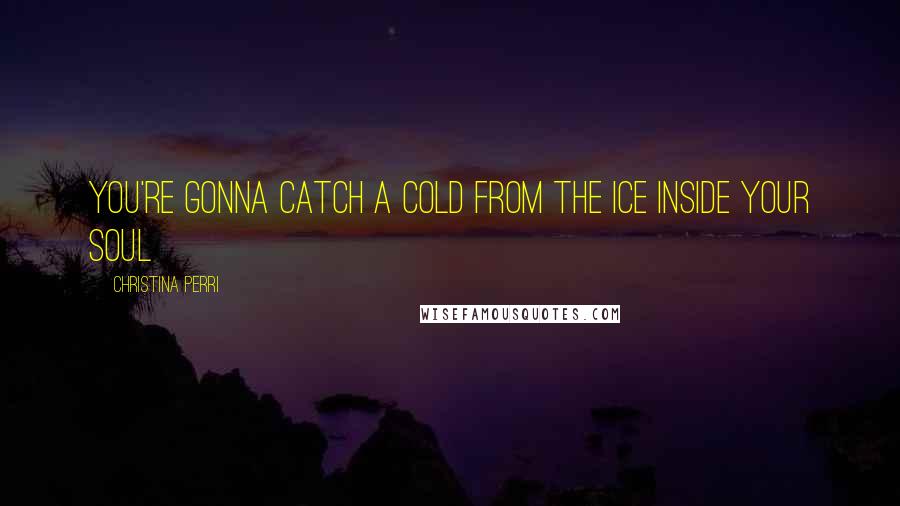 Christina Perri Quotes: You're gonna catch a cold from the ice inside your soul