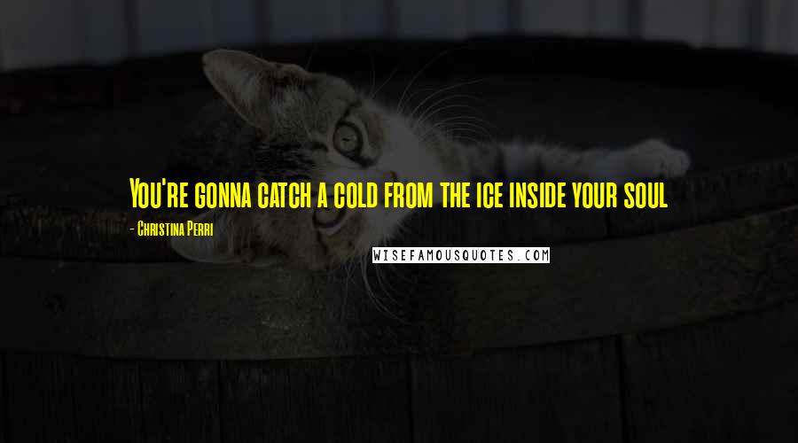 Christina Perri Quotes: You're gonna catch a cold from the ice inside your soul