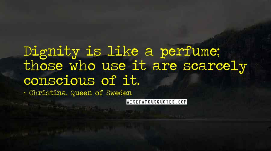 Christina, Queen Of Sweden Quotes: Dignity is like a perfume; those who use it are scarcely conscious of it.