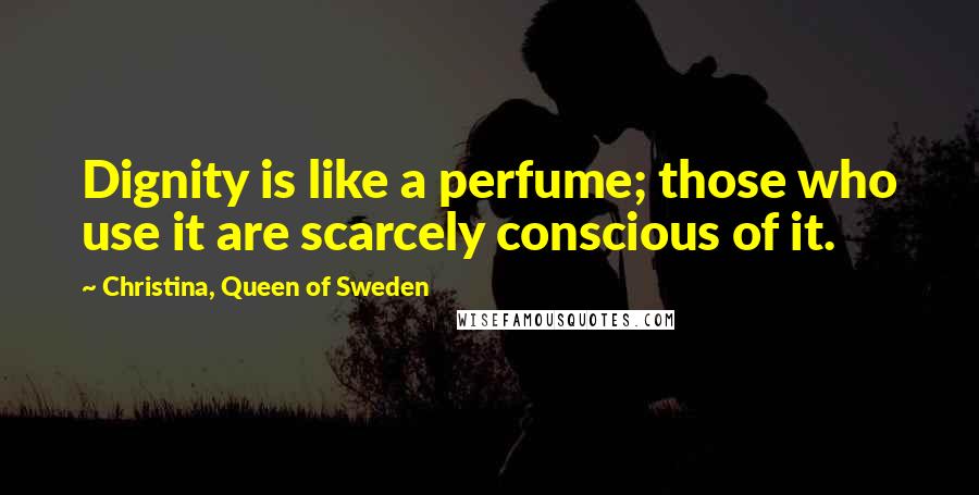 Christina, Queen Of Sweden Quotes: Dignity is like a perfume; those who use it are scarcely conscious of it.