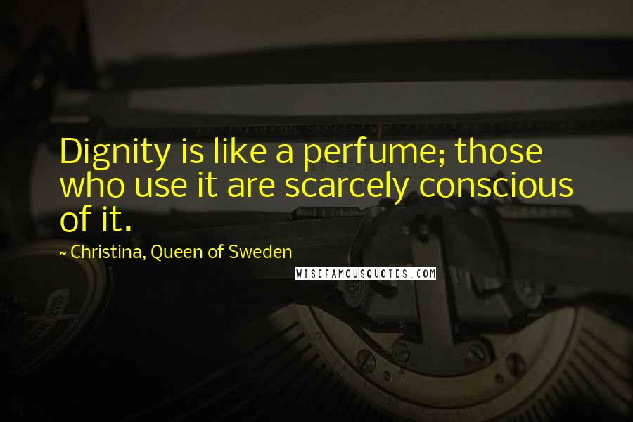 Christina, Queen Of Sweden Quotes: Dignity is like a perfume; those who use it are scarcely conscious of it.