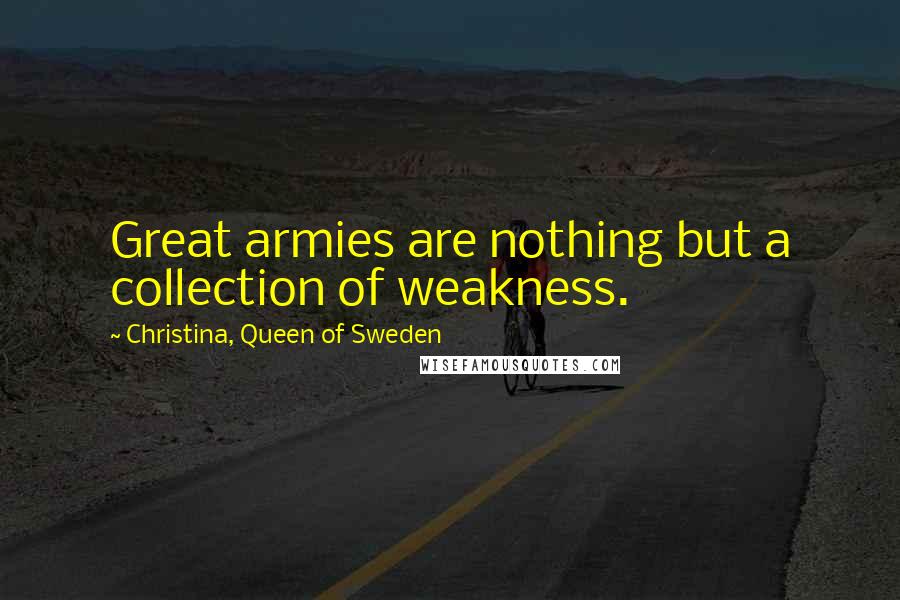 Christina, Queen Of Sweden Quotes: Great armies are nothing but a collection of weakness.
