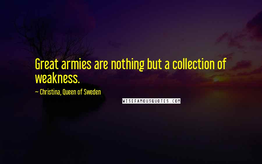 Christina, Queen Of Sweden Quotes: Great armies are nothing but a collection of weakness.