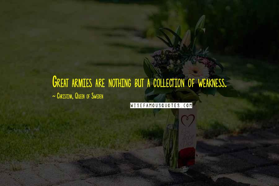 Christina, Queen Of Sweden Quotes: Great armies are nothing but a collection of weakness.