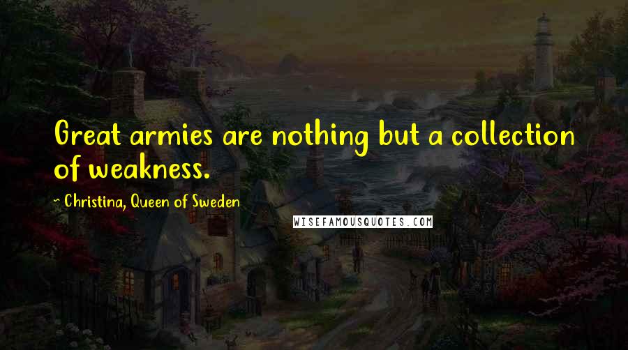Christina, Queen Of Sweden Quotes: Great armies are nothing but a collection of weakness.