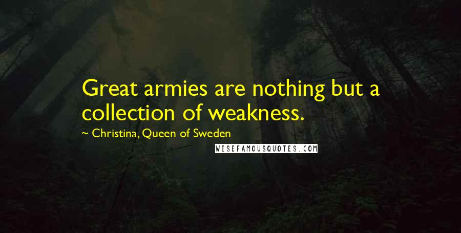 Christina, Queen Of Sweden Quotes: Great armies are nothing but a collection of weakness.