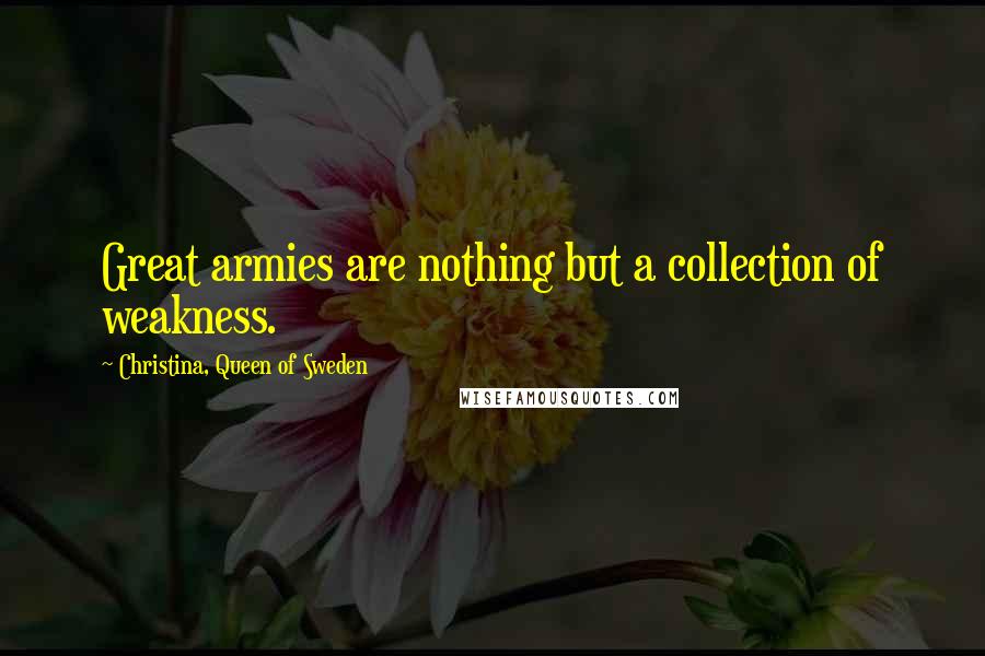 Christina, Queen Of Sweden Quotes: Great armies are nothing but a collection of weakness.
