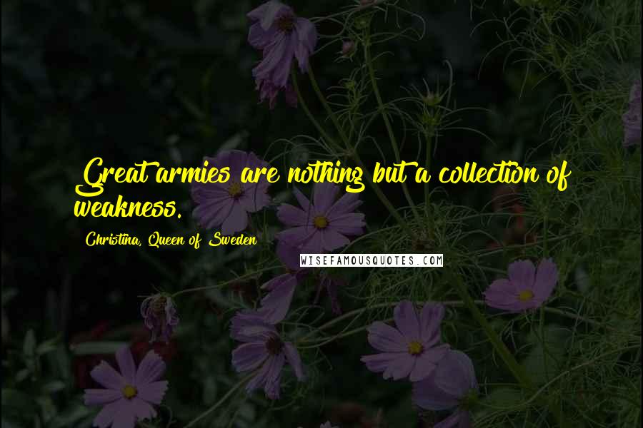 Christina, Queen Of Sweden Quotes: Great armies are nothing but a collection of weakness.