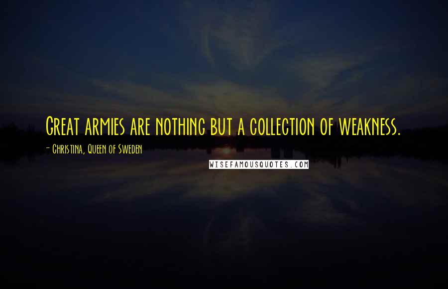 Christina, Queen Of Sweden Quotes: Great armies are nothing but a collection of weakness.