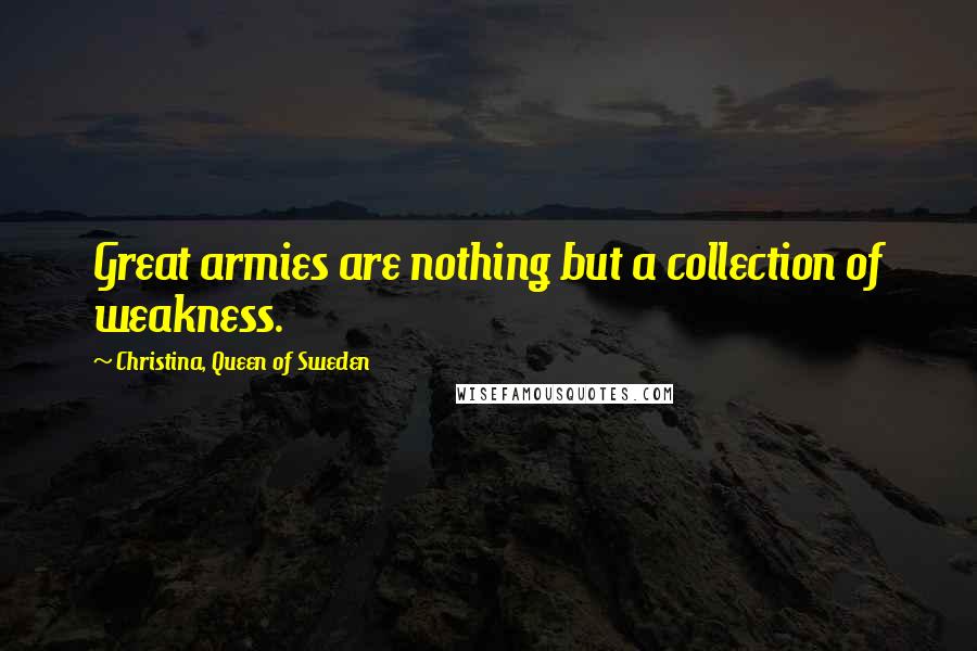 Christina, Queen Of Sweden Quotes: Great armies are nothing but a collection of weakness.