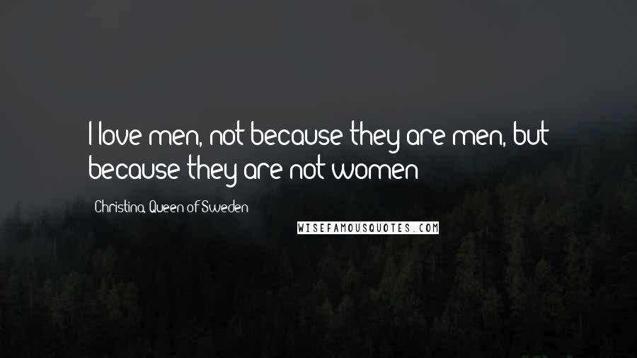 Christina, Queen Of Sweden Quotes: I love men, not because they are men, but because they are not women