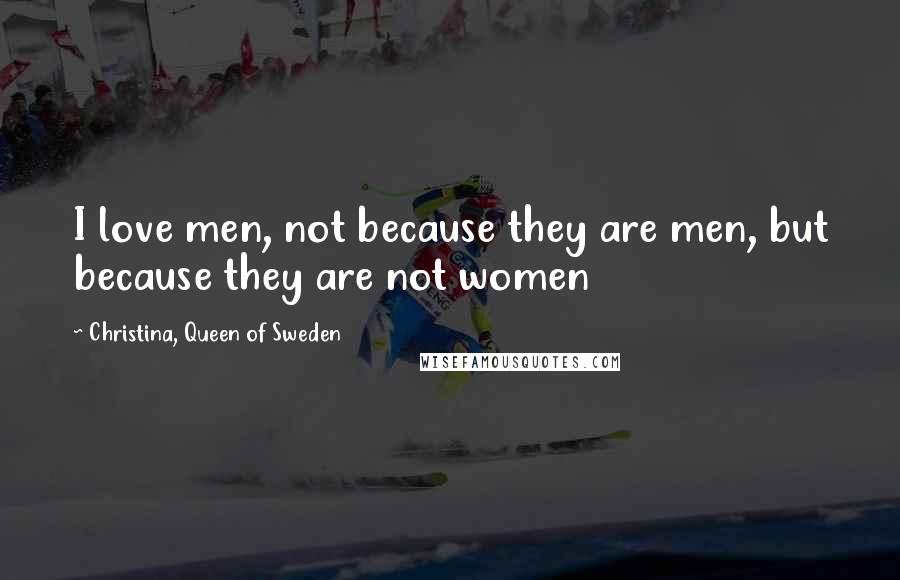 Christina, Queen Of Sweden Quotes: I love men, not because they are men, but because they are not women