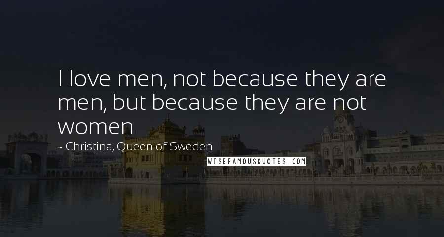 Christina, Queen Of Sweden Quotes: I love men, not because they are men, but because they are not women