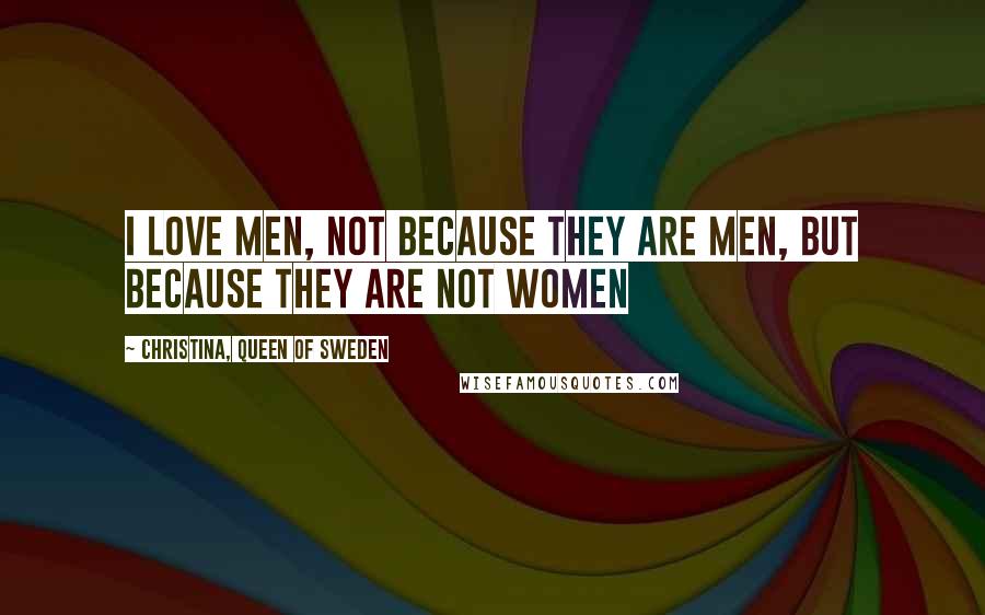 Christina, Queen Of Sweden Quotes: I love men, not because they are men, but because they are not women