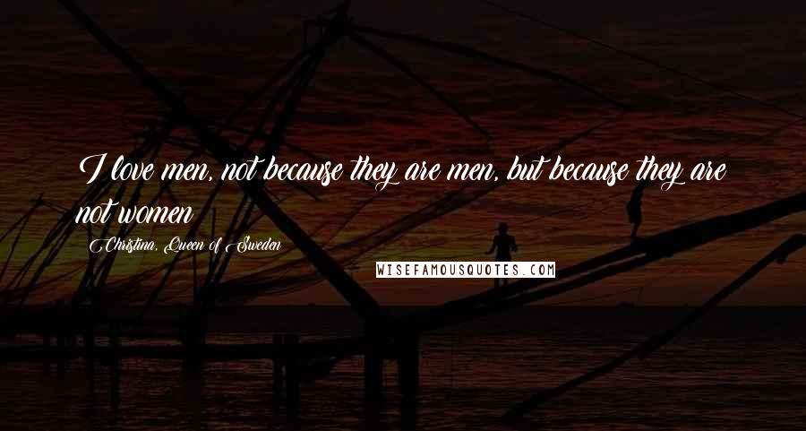 Christina, Queen Of Sweden Quotes: I love men, not because they are men, but because they are not women