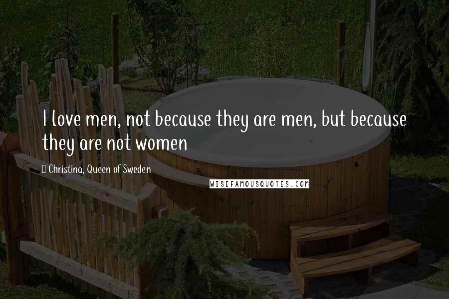 Christina, Queen Of Sweden Quotes: I love men, not because they are men, but because they are not women