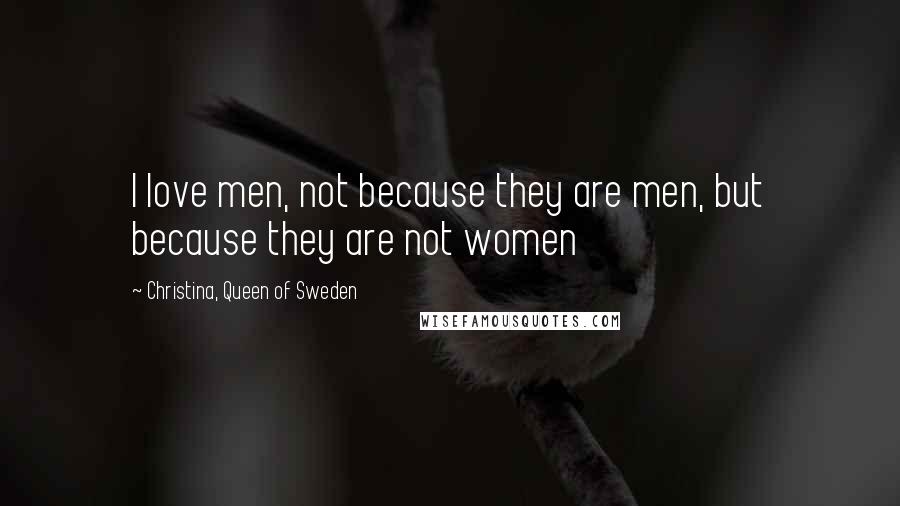 Christina, Queen Of Sweden Quotes: I love men, not because they are men, but because they are not women