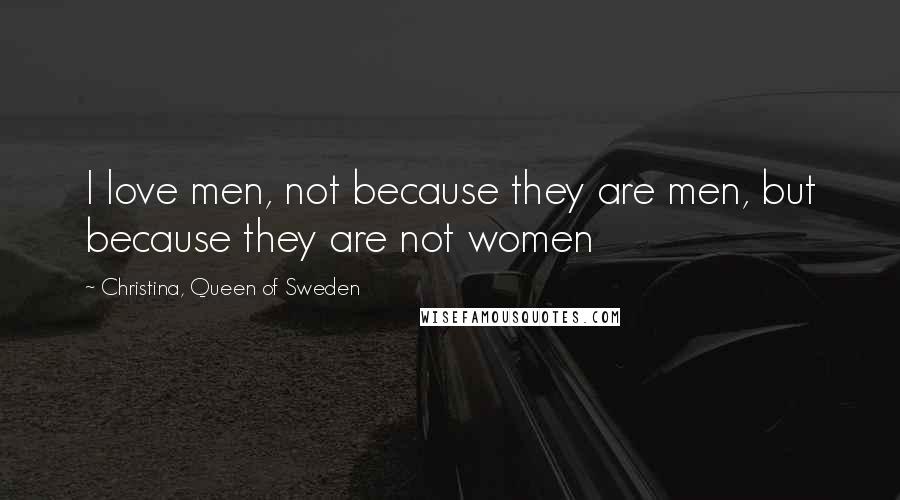 Christina, Queen Of Sweden Quotes: I love men, not because they are men, but because they are not women