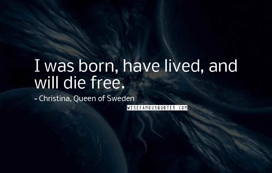 Christina, Queen Of Sweden Quotes: I was born, have lived, and will die free.