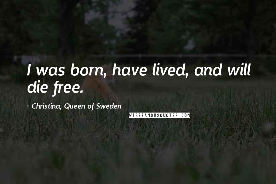 Christina, Queen Of Sweden Quotes: I was born, have lived, and will die free.