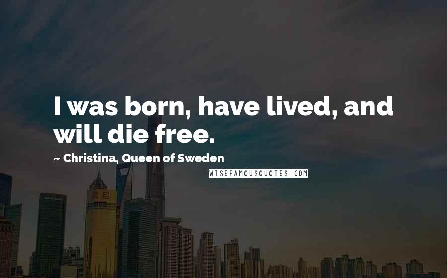 Christina, Queen Of Sweden Quotes: I was born, have lived, and will die free.