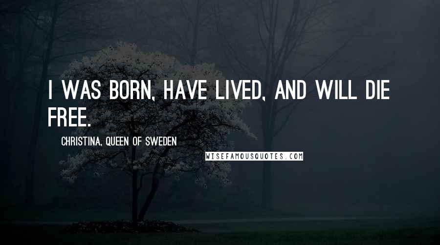 Christina, Queen Of Sweden Quotes: I was born, have lived, and will die free.