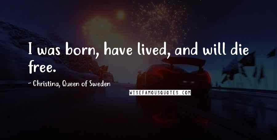 Christina, Queen Of Sweden Quotes: I was born, have lived, and will die free.