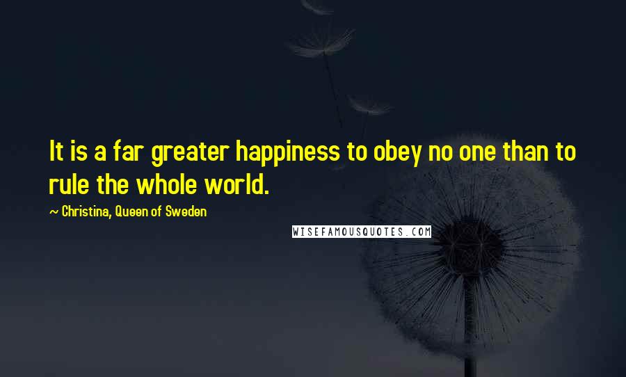 Christina, Queen Of Sweden Quotes: It is a far greater happiness to obey no one than to rule the whole world.