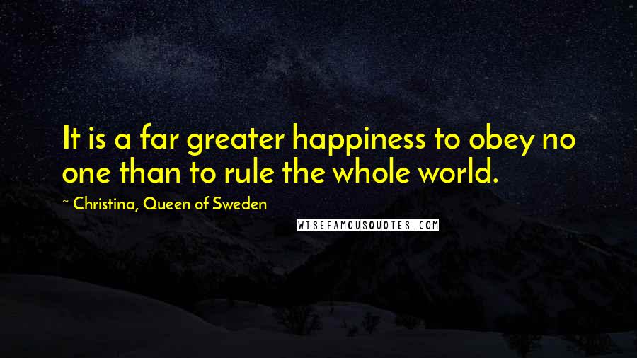 Christina, Queen Of Sweden Quotes: It is a far greater happiness to obey no one than to rule the whole world.