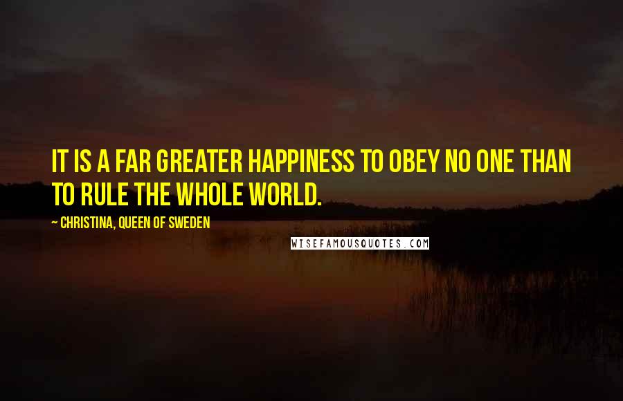 Christina, Queen Of Sweden Quotes: It is a far greater happiness to obey no one than to rule the whole world.