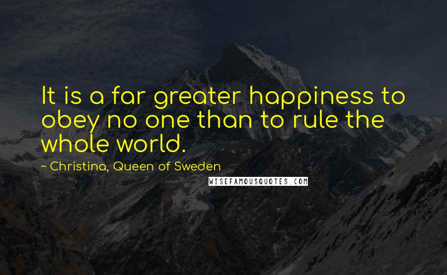 Christina, Queen Of Sweden Quotes: It is a far greater happiness to obey no one than to rule the whole world.