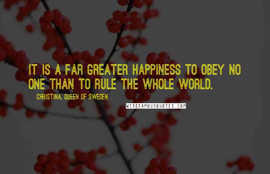 Christina, Queen Of Sweden Quotes: It is a far greater happiness to obey no one than to rule the whole world.