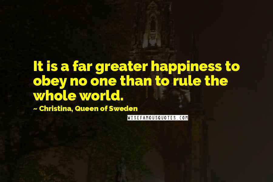 Christina, Queen Of Sweden Quotes: It is a far greater happiness to obey no one than to rule the whole world.