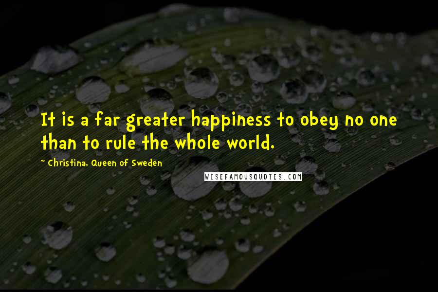 Christina, Queen Of Sweden Quotes: It is a far greater happiness to obey no one than to rule the whole world.