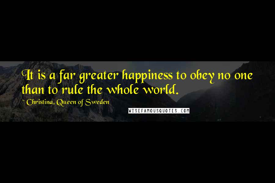 Christina, Queen Of Sweden Quotes: It is a far greater happiness to obey no one than to rule the whole world.