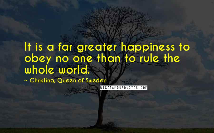 Christina, Queen Of Sweden Quotes: It is a far greater happiness to obey no one than to rule the whole world.