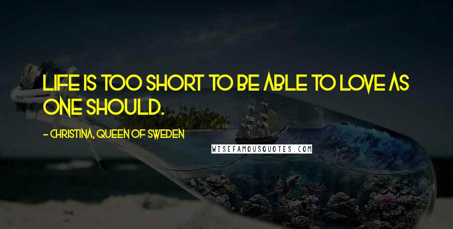 Christina, Queen Of Sweden Quotes: Life is too short to be able to love as one should.