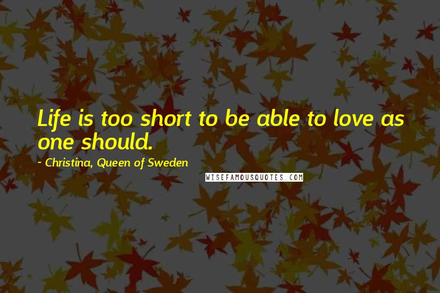 Christina, Queen Of Sweden Quotes: Life is too short to be able to love as one should.