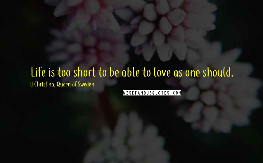 Christina, Queen Of Sweden Quotes: Life is too short to be able to love as one should.