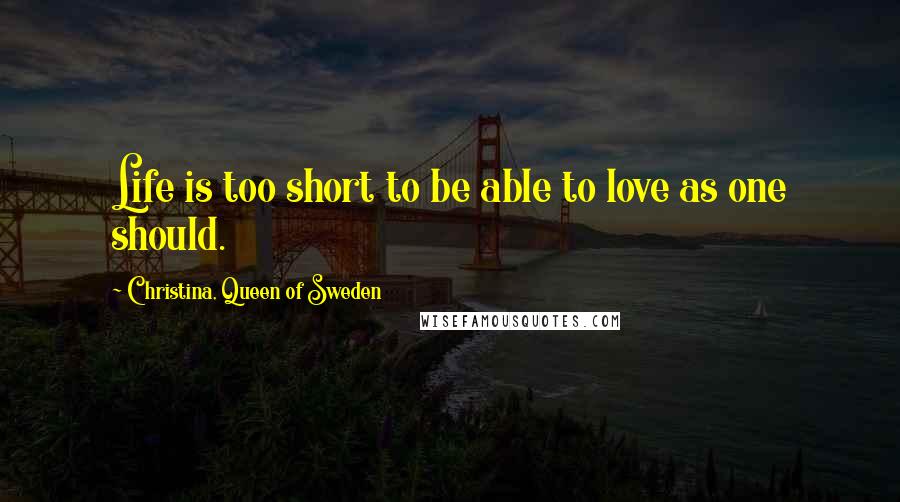 Christina, Queen Of Sweden Quotes: Life is too short to be able to love as one should.
