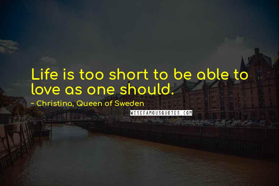 Christina, Queen Of Sweden Quotes: Life is too short to be able to love as one should.